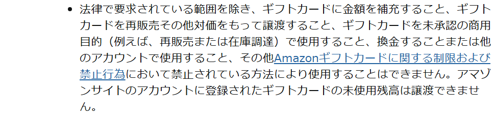 Amazonギフトカード細則の制限。ギフトカードを再販売その他対価をもって譲渡すること、未承認の商用目的で使用すること、換金することまたは他のアカウントで使用することはできないと定めている