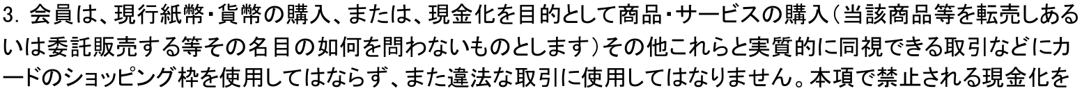 三井住友カード会員規約 第6条3項。現行紙幣・貨幣の購入、または現金化を目的として商品・サービスの購入（転売・委託販売など名目の如何を問わない）などにショッピング枠を使用してはならないと定めている