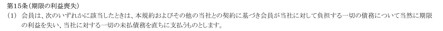 会員規約 第15条(1)の柱書。各号に該当したときは本規約およびその他の当社との契約に基づく一切の債務について当然に期限の利益を失うと定めている