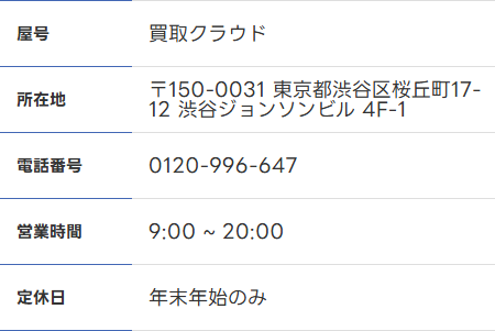 買取クラウド公式サイトの会社概要。屋号買取クラウド、所在地〒150-0031東京都渋谷区桜丘町17-12渋谷ジョンソンビル4F-1、電話番号0120-996-647、営業時間9:00〜20:00、定休日は年末年始のみ