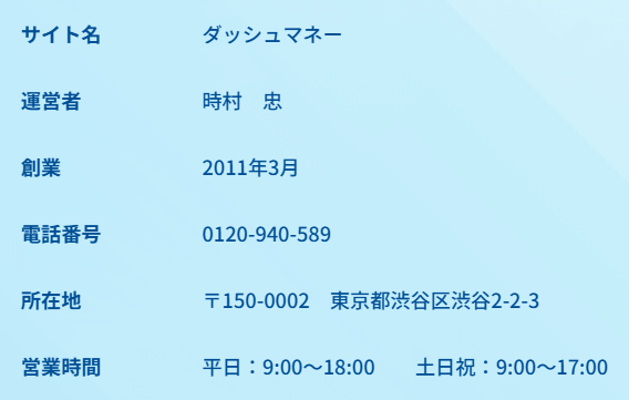 ダッシュマネー公式サイトの会社概要。サイト名ダッシュマネー、運営者時村忠、創業2011年3月、電話番号0120-940-589、所在地〒150-0002東京都渋谷区渋谷2-2-3、営業時間は平日9:00〜18:00・土日祝9:00〜17:00