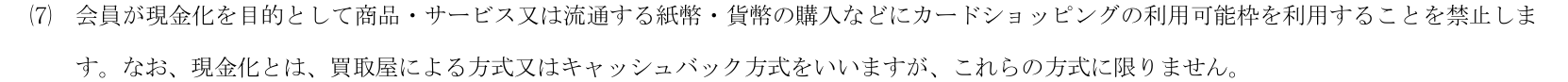 エディオンカード会員規約（横型）第19条⑺。会員が現金化を目的としてカードショッピングの利用可能枠を利用することを禁止し、現金化とは買取屋による方式又はキャッシュバック方式をいうとしている