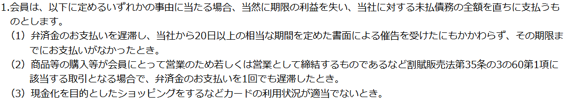 ファミマカード会員規約 第31条1項。第3号で現金化を目的としたショッピングをするなどカードの利用状況が適当でないときは当然に期限の利益を失うと定めている