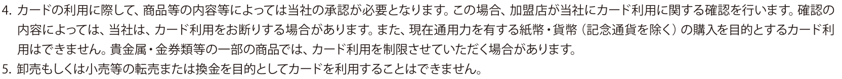 出光クレジット個人カード会員規約 第7条4・5。紙幣・貨幣の購入を目的とするカード利用はできず、貴金属・金券類等は利用を制限する場合があるとし、5で卸売もしくは小売等の転売または換金を目的としてカードを利用することはできないと定めている
