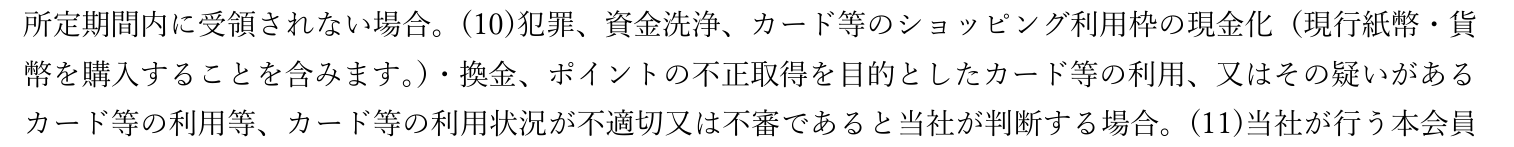 会員規約 第一章第11条1項10号。ショッピング利用枠の現金化・換金を目的としたカード等の利用やその疑いがある利用を、利用停止や会員資格喪失の事由に挙げている