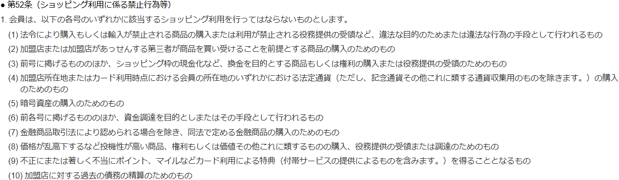 三菱UFJニコスの個人会員規約 第52条1項。ショッピング枠の現金化など換金を目的とする購入、加盟店が買い受けることを前提とする購入、暗号資産の購入、資金調達目的、マイルなどの特典の不正取得などを禁止している
