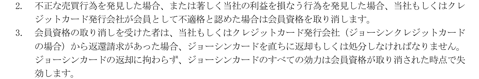 ジョーシンカード会員規約 第6条2項・3項。当社もしくはクレジットカード発行会社が会員として不適格と認めた場合は会員資格を取り消し、ジョーシンカードのすべての効力は会員資格が取り消された時点で失効すると定めている