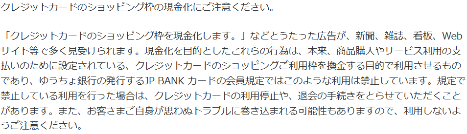 ゆうちょ銀行の注意喚起。JP BANK カードの会員規定ではショッピング枠の現金化を禁止しており、規定で禁止している利用をするとクレジットカードの利用停止や退会の手続きをとることがあると案内している