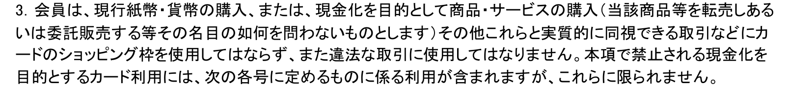 三井住友カード会員規約 第6条3項。現行紙幣・貨幣の購入または現金化を目的として商品・サービスの購入にカードのショッピング枠を使用してはならず、名目の如何を問わないと定めている