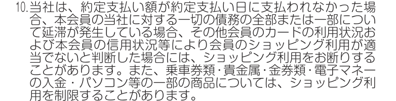 J-WESTカード会員規約 第22条10項。乗車券類・貴金属・金券類・電子マネーの入金・パソコン等の一部の商品についてはショッピング利用を制限することがあると定めている