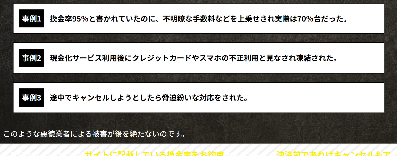 即金キンタロウ公式サイトの悪徳業者の被害事例の掲示。事例1 換金率95%と書かれていたのに不明瞭な手数料などを上乗せされ実際は70%台だった、事例2 現金化サービス利用後にクレジットカードやスマホの不正利用と見なされ凍結された、事例3 途中でキャンセルしようとしたら脅迫紛いな対応をされた