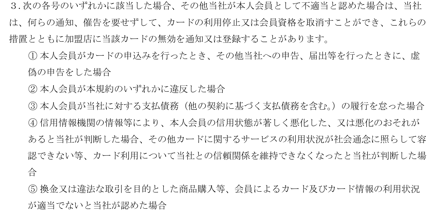 日産カード会員規約 第13条3項。換金又は違法な取引を目的とした商品購入等で利用状況が適当でないと認めた場合などは、何らの通知、催告を要せずして利用停止又は会員資格を取消すことができると定めている