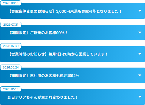 即日アリアちゃん公式サイトの最新のお知らせ。買取条件変更のお知らせ(3,000円未満も買取可能)、期間限定のご新規のお客様99%、毎月1日は0時から営業、再利用のお客様も還元率92%、即日アリアちゃんが生まれ変わりました