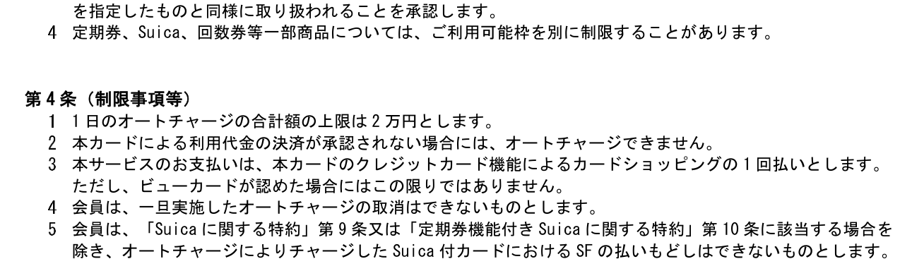 ビューカード会員規約 第8条第4項とオートチャージに関する特約 第4条。定期券、Suica、回数券等一部商品については利用可能枠を別に制限することがあること、1日のオートチャージの合計額の上限は2万円であること、チャージしたSFは原則払いもどせないことを定めている