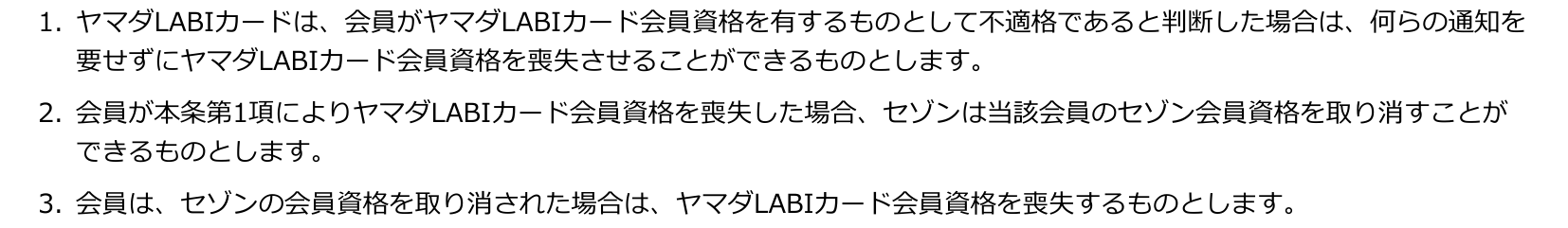 ヤマダLABIカード会員特約 第6条1項〜3項。ヤマダLABIカードが会員を不適格と判断した場合は通知なく資格を喪失させることができ、その場合セゾンは会員資格を取り消すことができると定めている